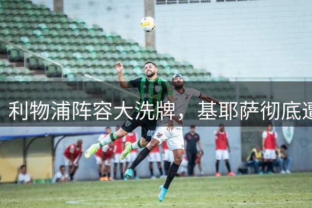 利物浦阵容大洗牌，基耶萨彻底遭弃